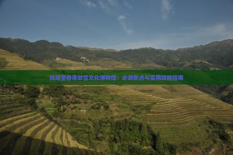 抚顺至香港故宫文化博物馆：必游景点与实用攻略指南