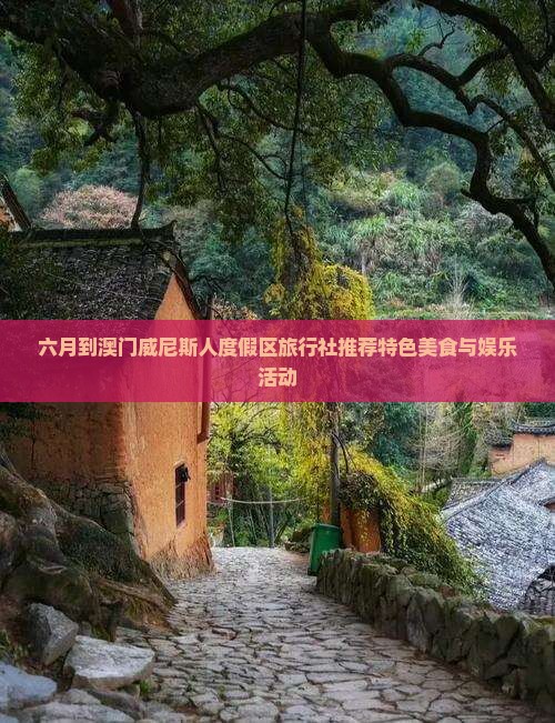 六月到澳门威尼斯人度假区旅行社推荐特色美食与娱乐活动