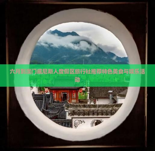 六月到澳门威尼斯人度假区旅行社推荐特色美食与娱乐活动