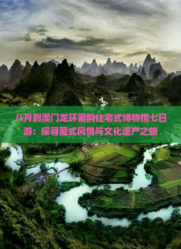 八月到澳门龙环葡韵住宅式博物馆七日游：探寻葡式风情与文化遗产之旅