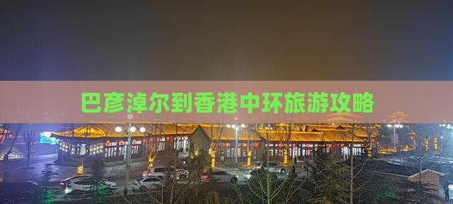 巴彦淖尔到香港中环旅游攻略