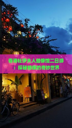 香港杜莎夫人蜡像馆二日游：探秘蜡像的奇妙世界