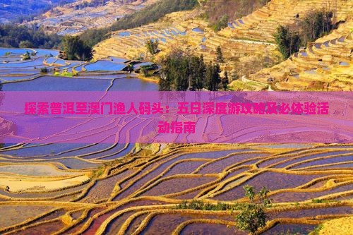 探索普洱至澳门渔人码头：五日深度游攻略及必体验活动指南