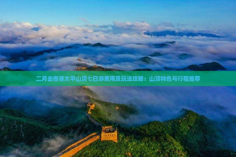 二月去香港太平山顶七日游费用及玩法攻略：山顶特色与行程推荐