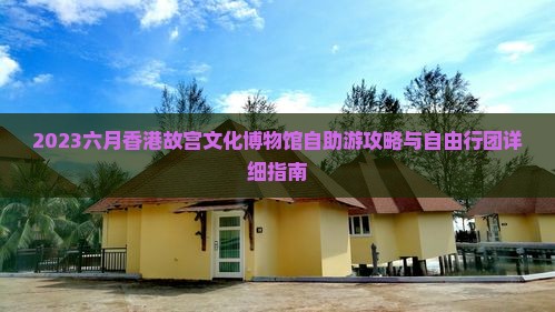 2023六月香港故宫文化博物馆自助游攻略与自由行团详细指南