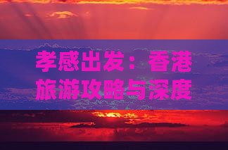 孝感出发：香港旅游攻略与深度游体验