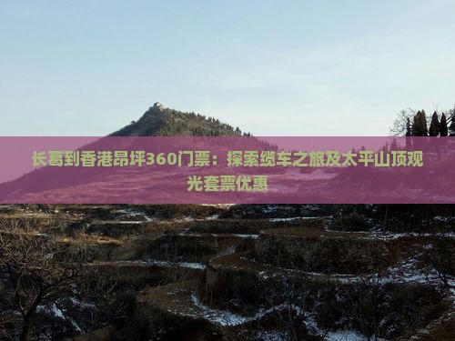 长葛到香港昂坪360门票：探索缆车之旅及太平山顶观光套票优惠