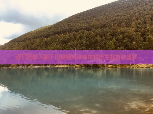澳门巴黎人旗下巴黎经典埃菲尔铁塔主题旅游盛宴
