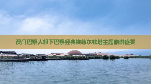 澳门巴黎人旗下巴黎经典埃菲尔铁塔主题旅游盛宴