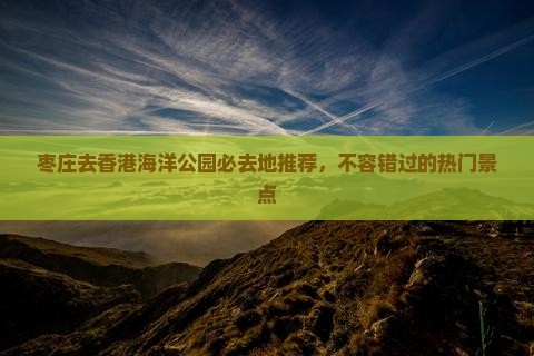 枣庄去香港海洋公园必去地推荐，不容错过的热门景点
