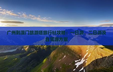 广州到澳门旅游塔旅行社攻略：一日游、二日游及自驾游方案