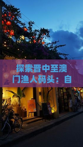 探索晋中至澳门渔人码头：自由行攻略指南