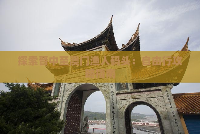 探索晋中至澳门渔人码头：自由行攻略指南
