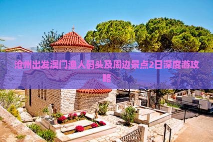 沧州出发澳门渔人码头及周边景点2日深度游攻略