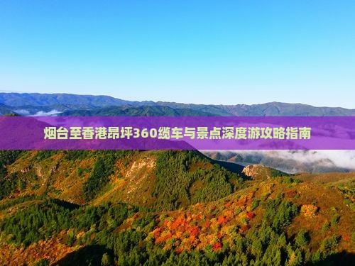 烟台至香港昂坪360缆车与景点深度游攻略指南