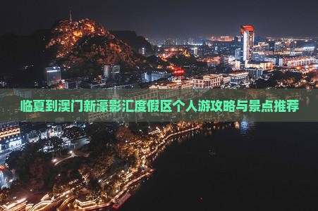 临夏到澳门新濠影汇度假区个人游攻略与景点推荐