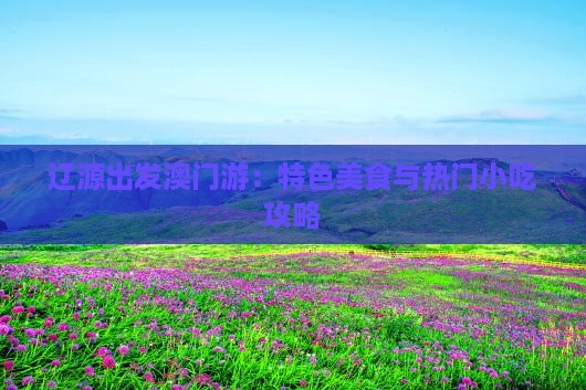 辽源出发澳门游：特色美食与热门小吃攻略