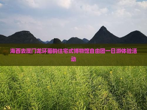 海西去澳门龙环葡韵住宅式博物馆自由团一日游体验活动