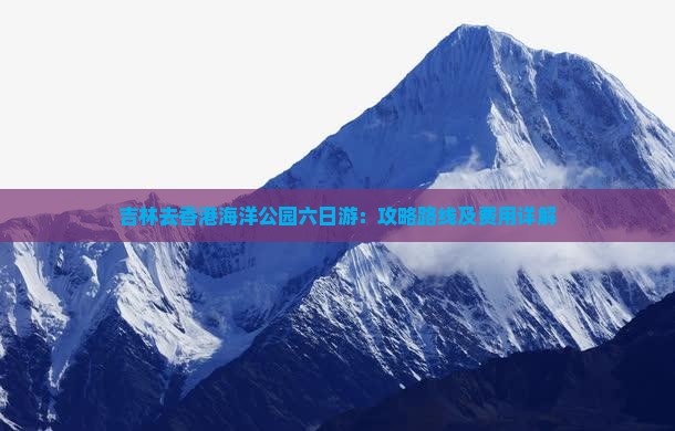 吉林去香港海洋公园六日游：攻略路线及费用详解