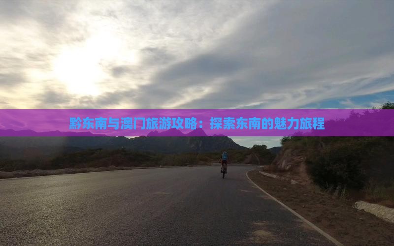 黔东南与澳门旅游攻略：探索东南的魅力旅程