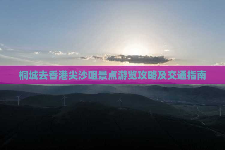 桐城去香港尖沙咀景点游览攻略及交通指南