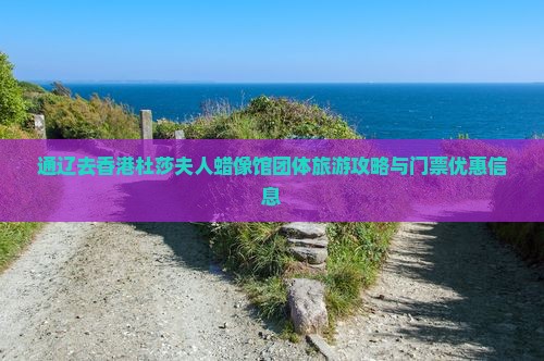 通辽去香港杜莎夫人蜡像馆团体旅游攻略与门票优惠信息