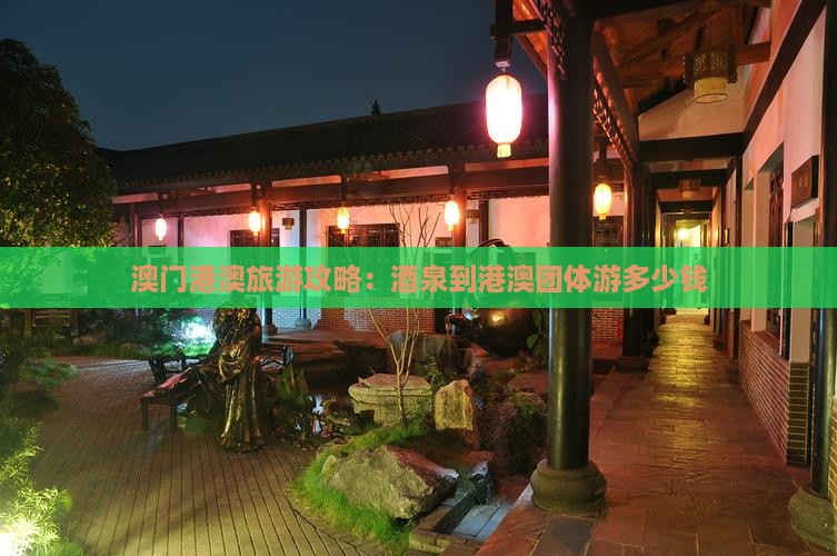 澳门港澳旅游攻略：酒泉到港澳团体游多少钱