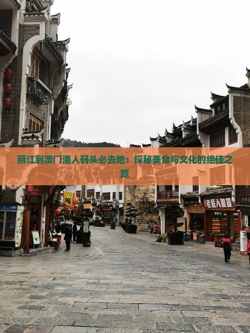 丽江到澳门渔人码头必去地：探秘美食与文化的绝佳之旅