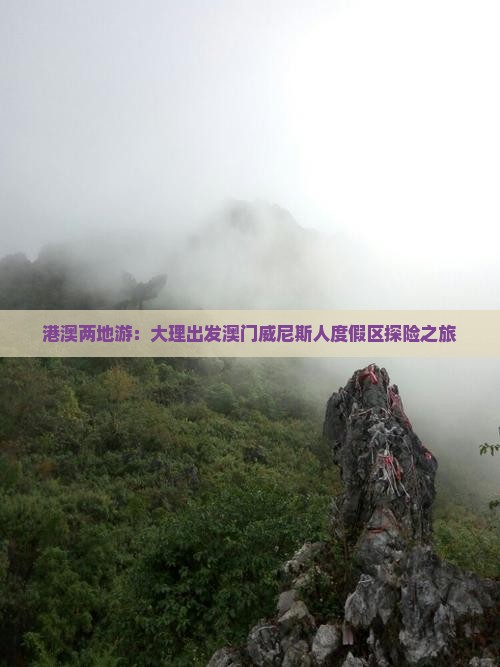 港澳两地游：大理出发澳门威尼斯人度假区探险之旅