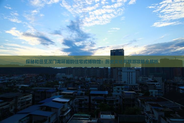 探秘和田至澳门龙环葡韵住宅式博物馆：历史文化与旅游攻略全解析