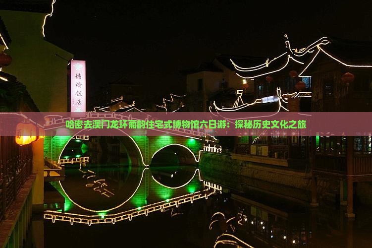 哈密去澳门龙环葡韵住宅式博物馆六日游：探秘历史文化之旅