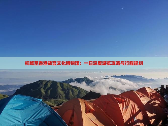 桐城至香港故宫文化博物馆：一日深度游览攻略与行程规划