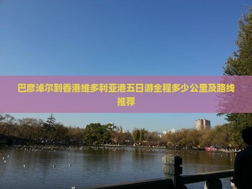 巴彦淖尔到香港维多利亚港五日游全程多少公里及路线推荐