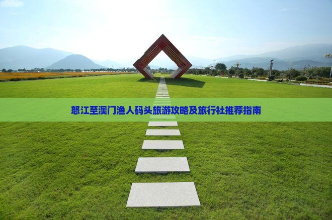 怒江至澳门渔人码头旅游攻略及旅行社推荐指南