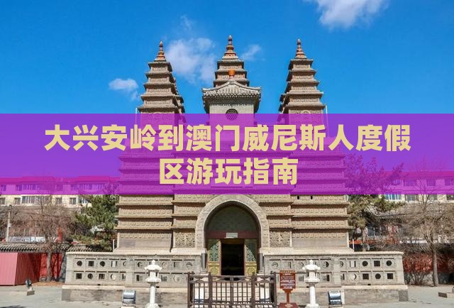 大兴安岭到澳门威尼斯人度假区游玩指南