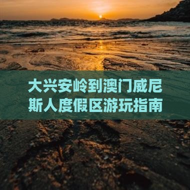 大兴安岭到澳门威尼斯人度假区游玩指南