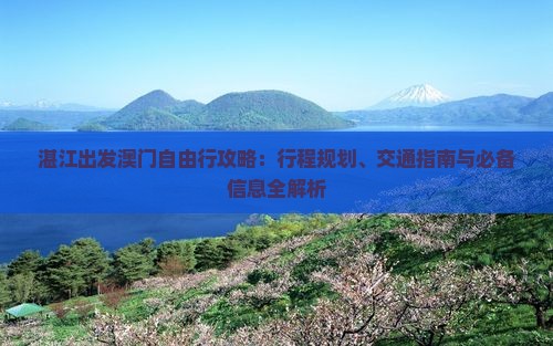 湛江出发澳门自由行攻略：行程规划、交通指南与必备信息全解析