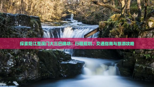探索阳江至澳门大三巴牌坊：行程规划、交通指南与旅游攻略