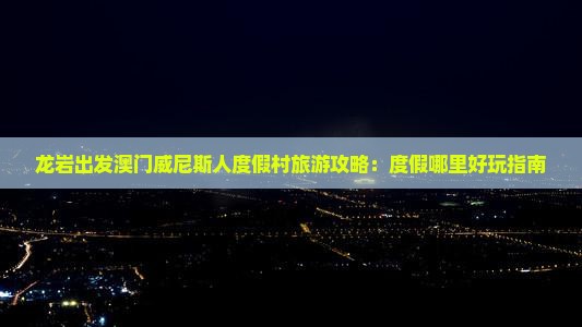 龙岩出发澳门威尼斯人度假村旅游攻略：度假哪里好玩指南