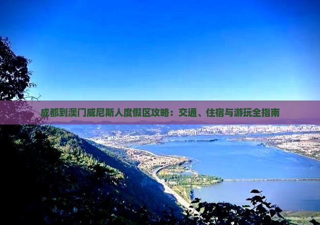 成都到澳门威尼斯人度假区攻略：交通、住宿与游玩全指南