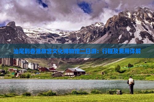 汕尾到香港故宫文化博物馆二日游：行程及费用详解