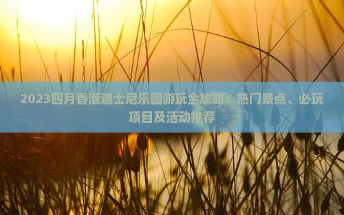 2023四月香港迪士尼乐园游玩全攻略：热门景点、必玩项目及活动推荐