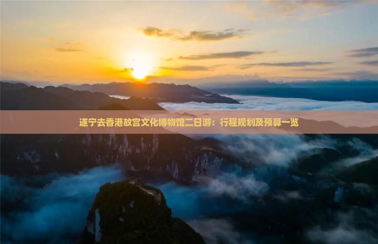 遂宁去香港故宫文化博物馆二日游：行程规划及预算一览