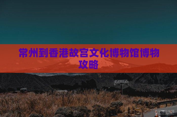 常州到香港故宫文化博物馆博物攻略