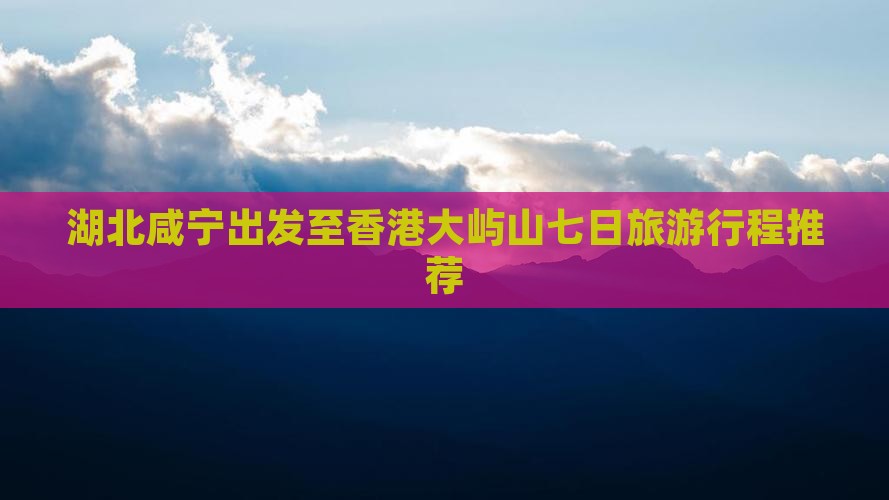 湖北咸宁出发至香港大屿山七日旅游行程推荐