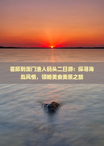 霍邱到澳门渔人码头二日游：探寻海岛风情，领略美食美景之旅