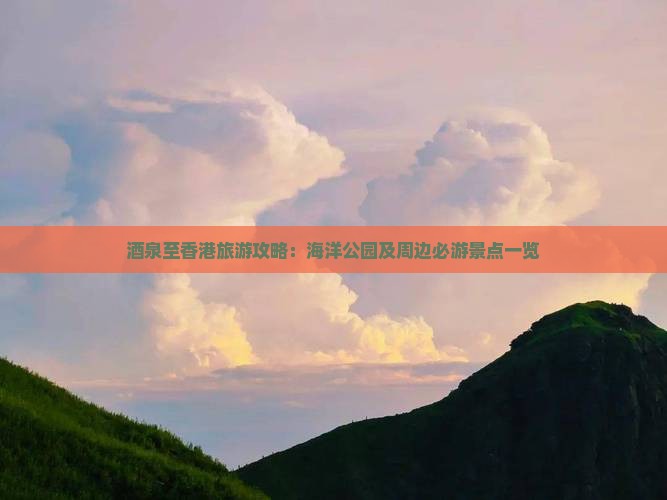 酒泉至香港旅游攻略：海洋公园及周边必游景点一览