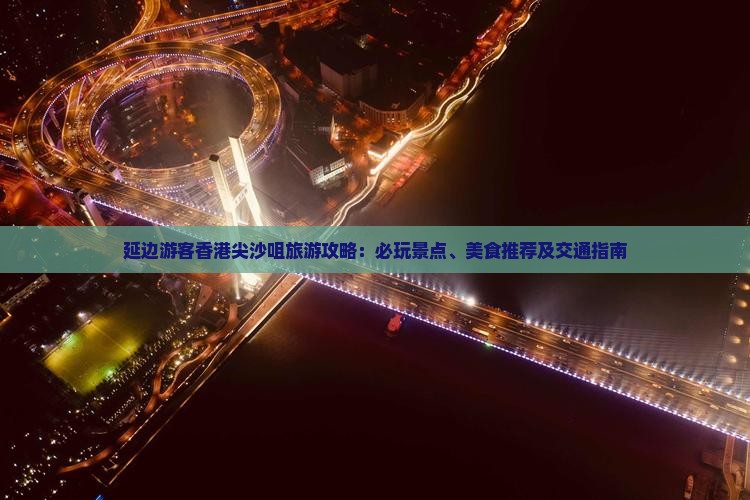 延边游客香港尖沙咀旅游攻略:必玩景点、美食推荐及交通指南 延边游客香港尖沙咀旅游攻略:必玩景点、美食推荐及交通指南