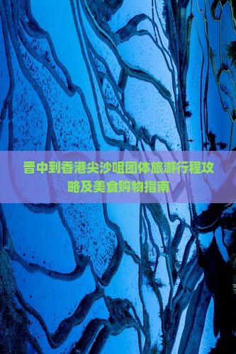 晋中到香港尖沙咀团体旅游行程攻略及美食购物指南