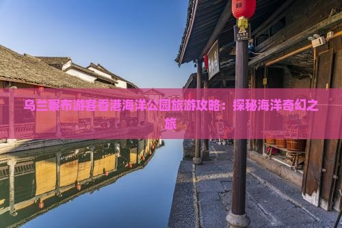 乌兰察布游客香港海洋公园旅游攻略：探秘海洋奇幻之旅